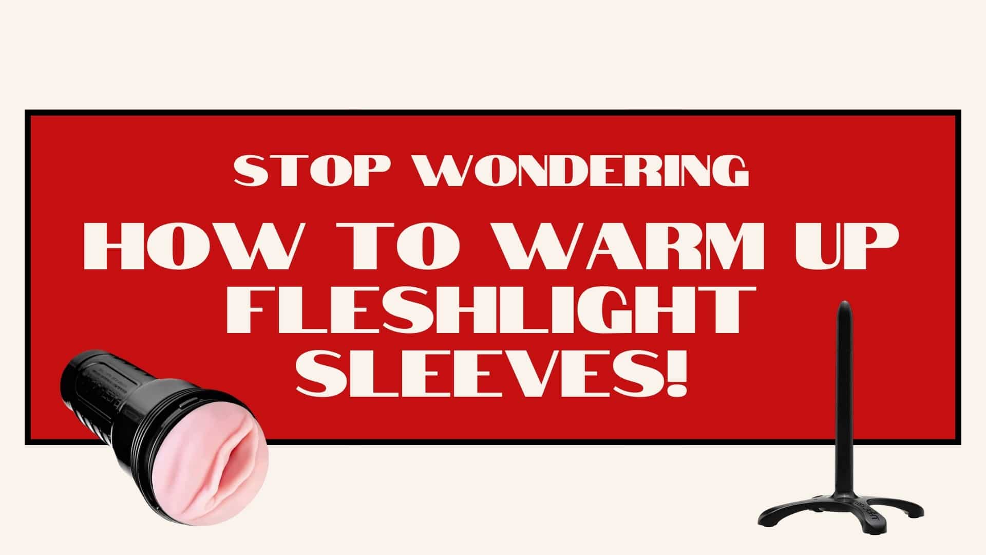 6 Amazing Methods to Warm Up Fleshlight Sleeves!